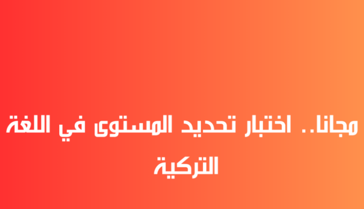 مجانا.. اختبار تحديد المستوى في اللغة التركية